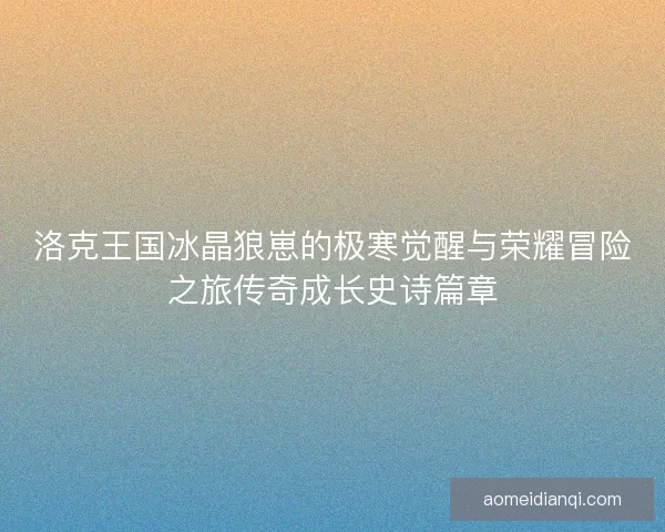 洛克王国冰晶狼崽的极寒觉醒与荣耀冒险之旅传奇成长史诗篇章