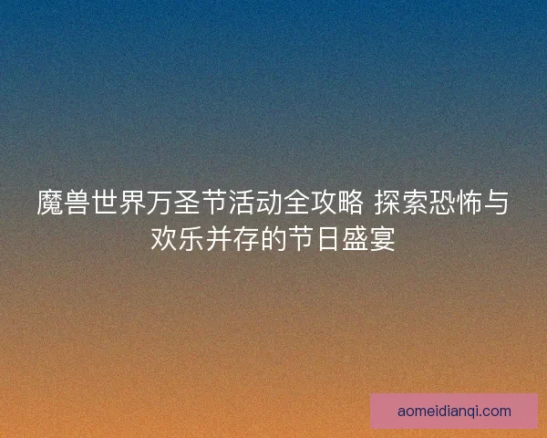 魔兽世界万圣节活动全攻略 探索恐怖与欢乐并存的节日盛宴