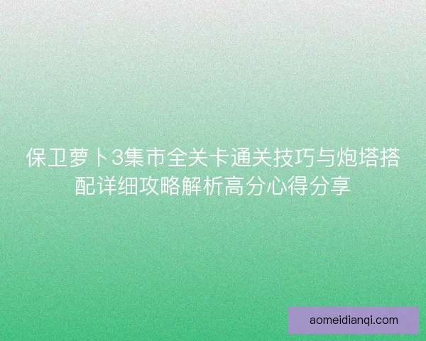 保卫萝卜3集市全关卡通关技巧与炮塔搭配详细攻略解析高分心得分享