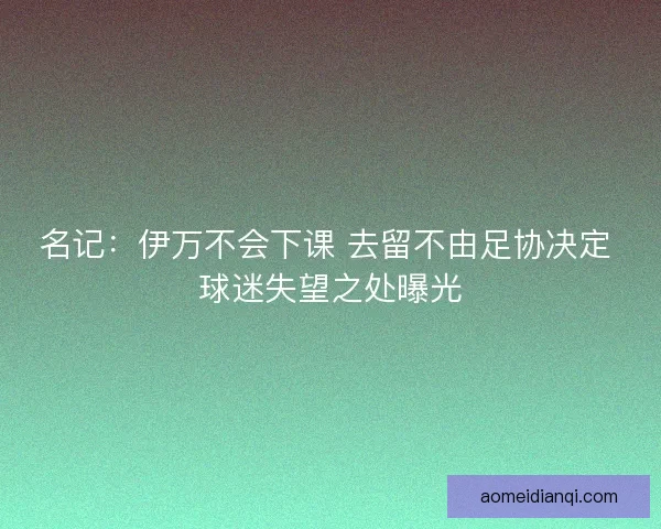 名记：伊万不会下课 去留不由足协决定 球迷失望之处曝光