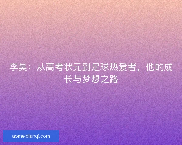 李昊：从高考状元到足球热爱者，他的成长与梦想之路