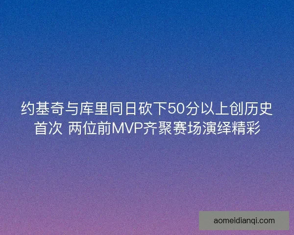 约基奇与库里同日砍下50分以上创历史首次 两位前MVP齐聚赛场演绎精彩