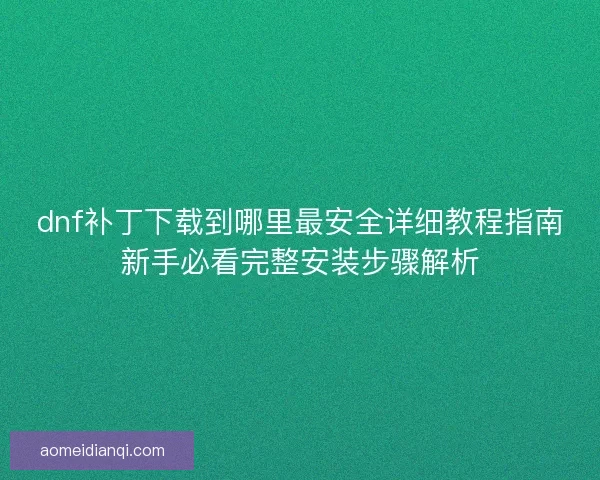 dnf补丁下载到哪里最安全详细教程指南新手必看完整安装步骤解析