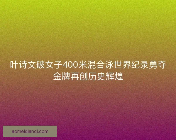 叶诗文破女子400米混合泳世界纪录勇夺金牌再创历史辉煌
