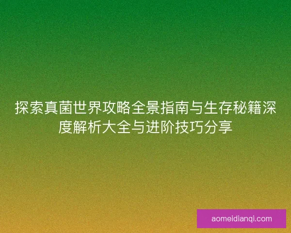 探索真菌世界攻略全景指南与生存秘籍深度解析大全与进阶技巧分享